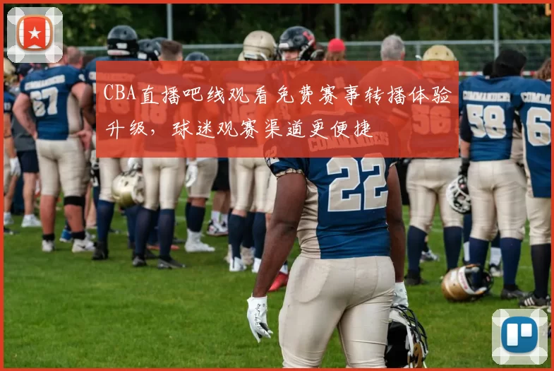 CBA直播吧线观看免费赛事转播体验升级，球迷观赛渠道更便捷