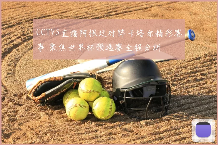 CCTV5直播阿根廷对阵卡塔尔精彩赛事 聚焦世界杯预选赛全程分析