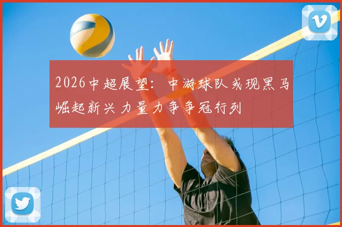 2026中超展望:中游球队或现黑马崛起新兴力量力争争冠行列