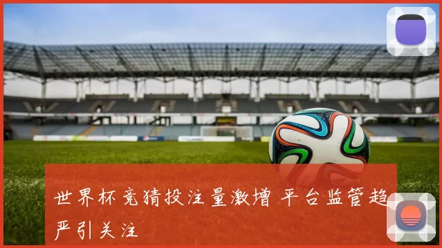 世界杯竞猜投注量激增 平台监管趋严引关注