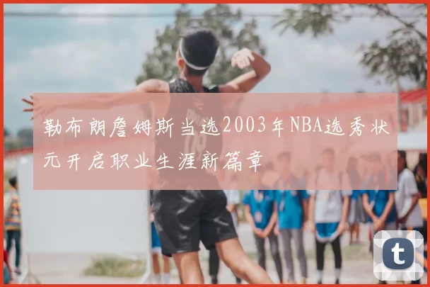 勒布朗詹姆斯当选2003年NBA选秀状元开启职业生涯新篇章