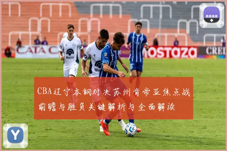 CBA辽宁本钢对决苏州肯帝亚焦点战前瞻与胜负关键解析与全面解读