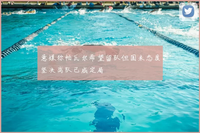 意媒称帕瓦尔希望留队但国米态度坚决离队已成定局