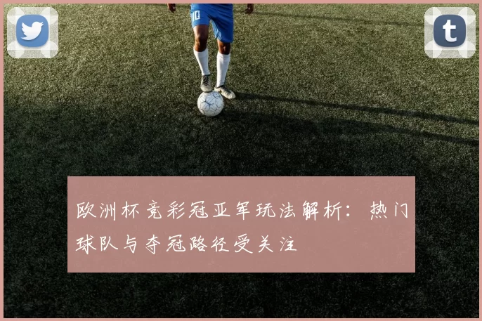 欧洲杯竞彩冠亚军玩法解析:热门球队与夺冠路径受关注