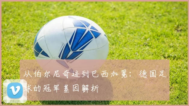 从伯尔尼奇迹到巴西加冕:德国足球的冠军基因解析
