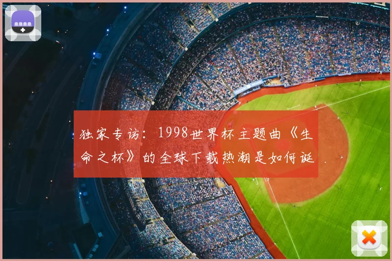 独家专访:1998世界杯主题曲《生命之杯》的全球下载热潮是如何诞生的?