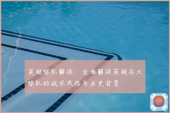 英超球队解读：全面解读英超各大球队的战术风格与历史背景