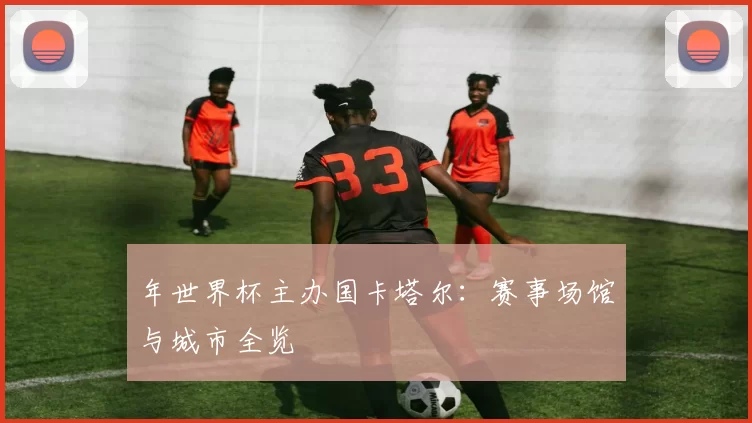 年世界杯主办国卡塔尔：赛事场馆与城市全览