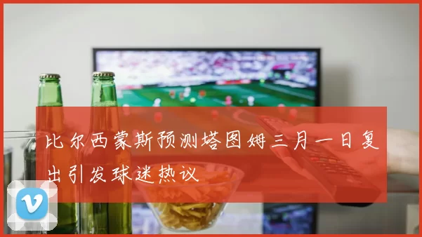 比尔西蒙斯预测塔图姆三月一日复出引发球迷热议