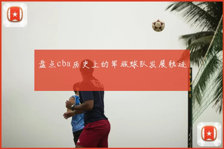 盘点cba历史上的军旅球队发展轨迹
