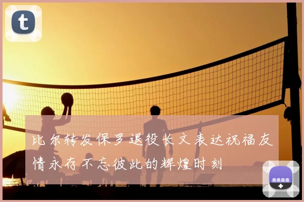 比尔转发保罗退役长文表达祝福友情永存不忘彼此的辉煌时刻