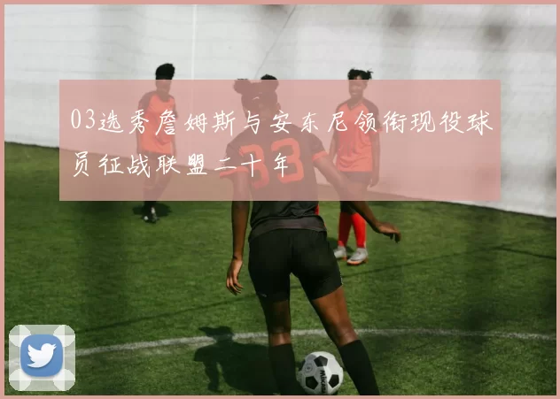 03选秀詹姆斯与安东尼领衔现役球员征战联盟二十年