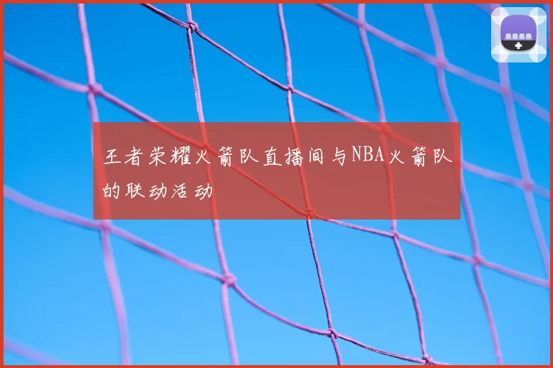 王者荣耀火箭队直播间与NBA火箭队的联动活动