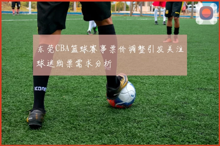 东莞CBA篮球赛事票价调整引发关注球迷购票需求分析