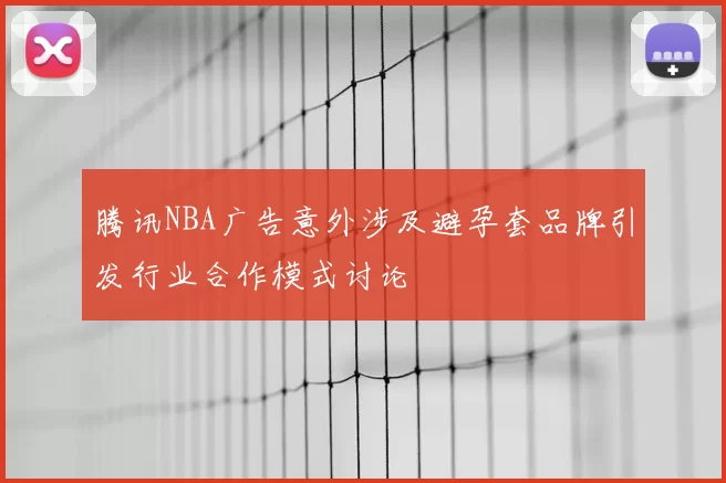 腾讯NBA广告意外涉及避孕套品牌引发行业合作模式讨论