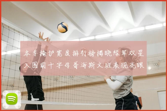 本季掩护宽度排行榜揭晓绿军双星入围前十字母哥海斯文班表现亮眼