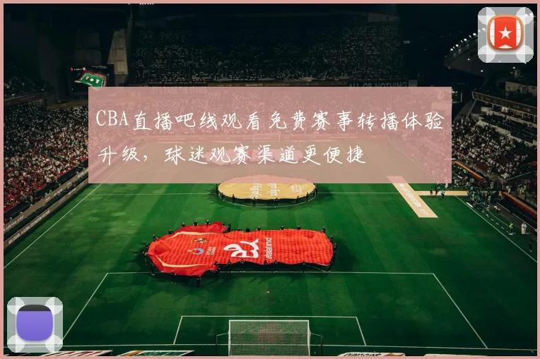 CBA直播吧线观看免费赛事转播体验升级，球迷观赛渠道更便捷
