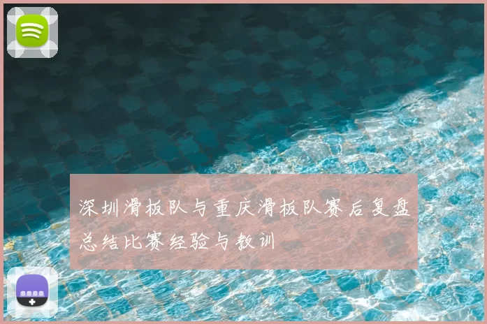 深圳滑板队与重庆滑板队赛后复盘总结比赛经验与教训