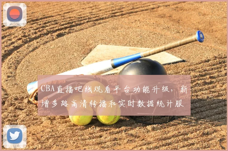 CBA直播吧线观看平台功能升级，新增多路高清转播和实时数据统计服务