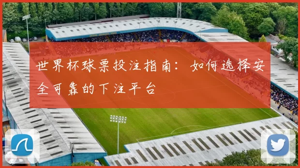 世界杯球票投注指南:如何选择安全可靠的下注平台
