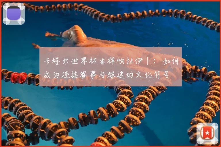 卡塔尔世界杯吉祥物拉伊卜:如何成为连接赛事与球迷的文化符号