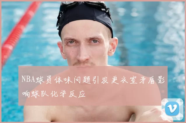 NBA球员体味问题引发更衣室矛盾影响球队化学反应