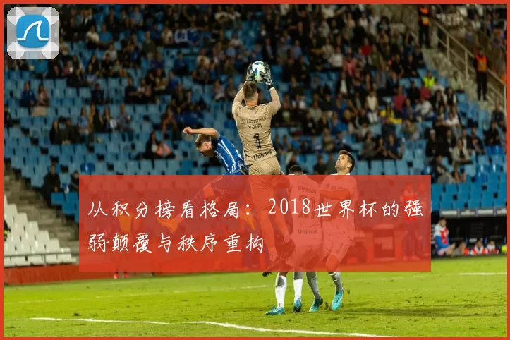 从积分榜看格局:2018世界杯的强弱颠覆与秩序重构