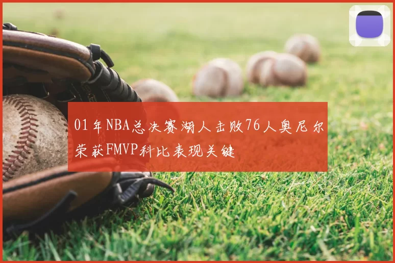 01年NBA总决赛湖人击败76人奥尼尔荣获FMVP科比表现关键