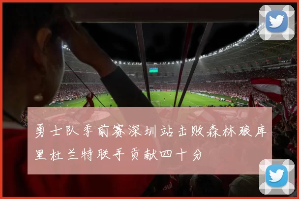 勇士队季前赛深圳站击败森林狼库里杜兰特联手贡献四十分