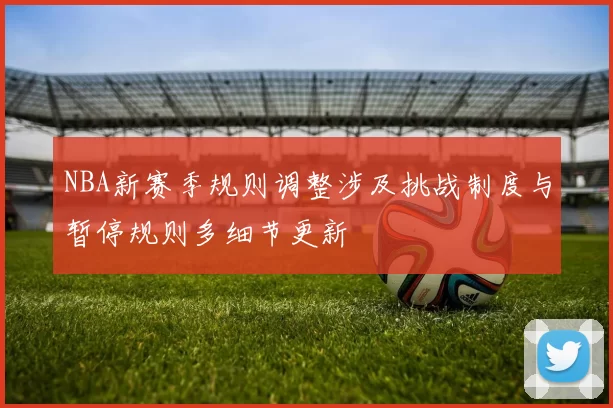NBA新赛季规则调整涉及挑战制度与暂停规则多细节更新