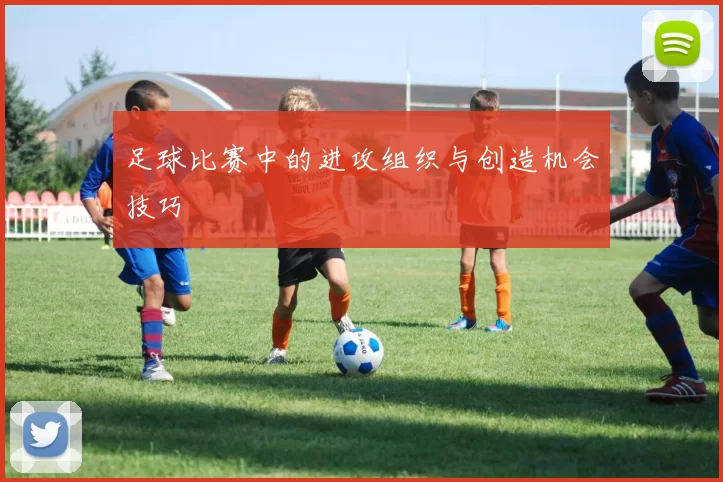 足球比赛中的进攻组织与创造机会技巧