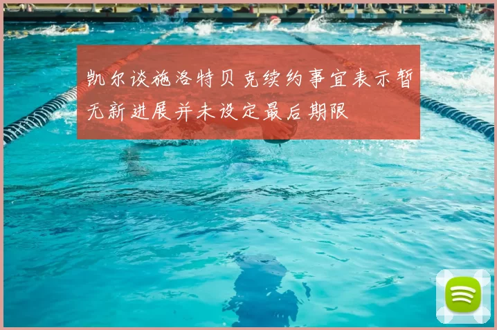 凯尔谈施洛特贝克续约事宜表示暂无新进展并未设定最后期限