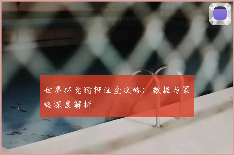 世界杯竞猜押注全攻略:数据与策略深度解析