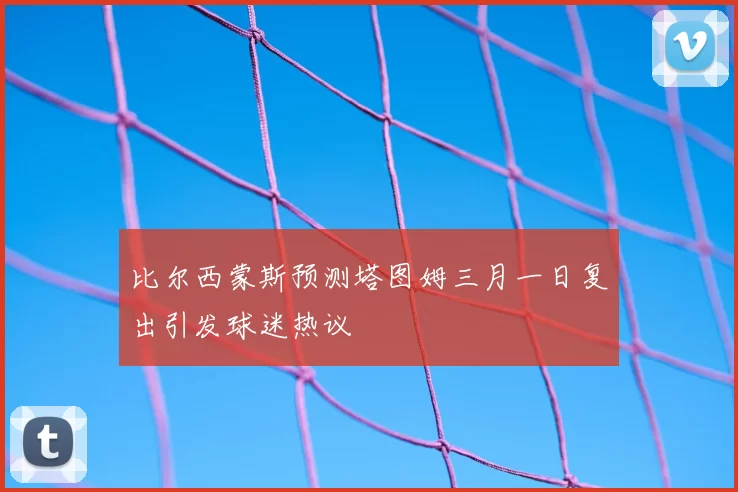 比尔西蒙斯预测塔图姆三月一日复出引发球迷热议