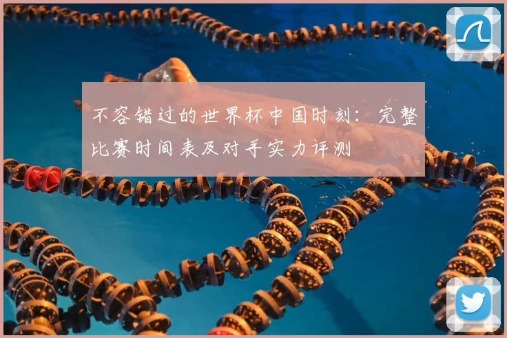 不容错过的世界杯中国时刻:完整比赛时间表及对手实力评测