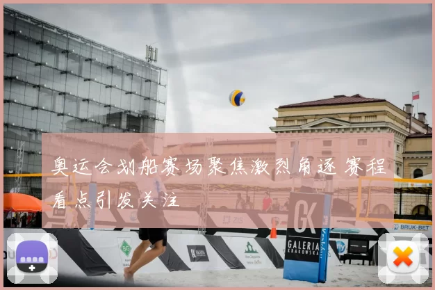 奥运会划船赛场聚焦激烈角逐 赛程看点引发关注