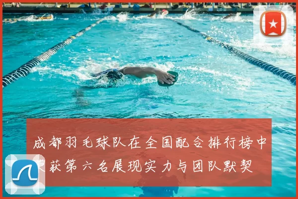 成都羽毛球队在全国配合排行榜中荣获第六名展现实力与团队默契