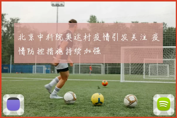 北京中科院奥运村疫情引发关注 疫情防控措施持续加强