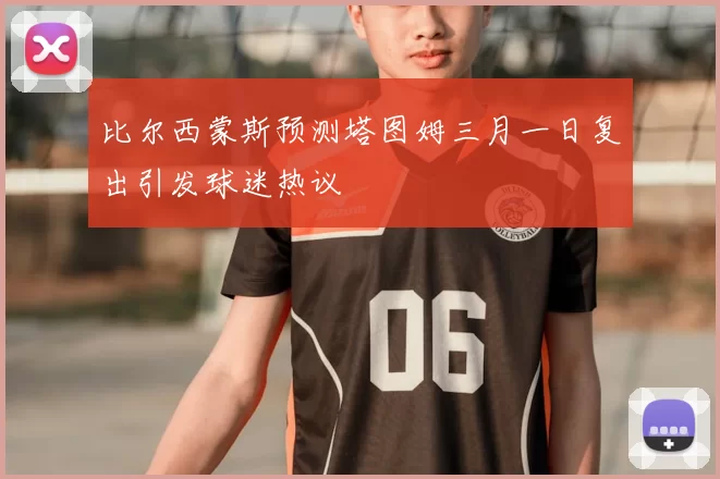 比尔西蒙斯预测塔图姆三月一日复出引发球迷热议