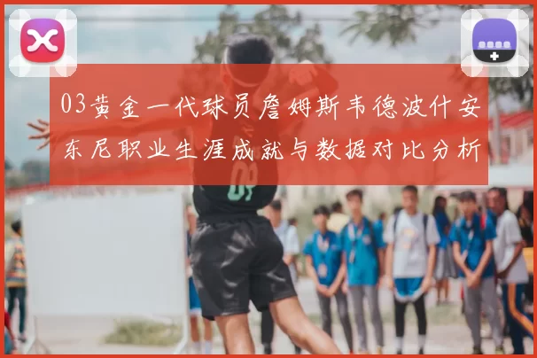 03黄金一代球员詹姆斯韦德波什安东尼职业生涯成就与数据对比分析