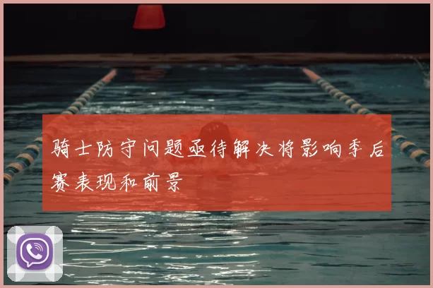 骑士防守问题亟待解决将影响季后赛表现和前景