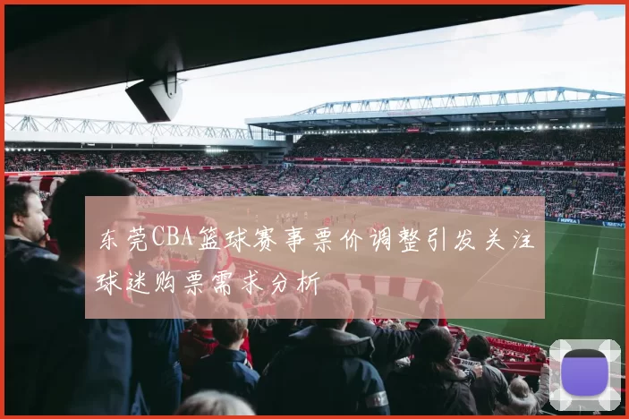 东莞CBA篮球赛事票价调整引发关注球迷购票需求分析