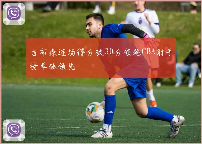 吉布森连场得分破30分领跑CBA射手榜单独领先