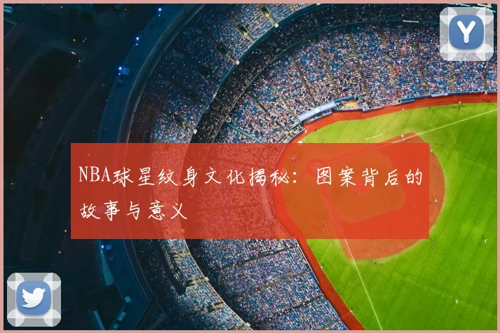 NBA球星纹身文化揭秘：图案背后的故事与意义