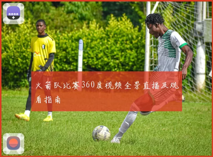 火箭队比赛360度视频全景直播及观看指南