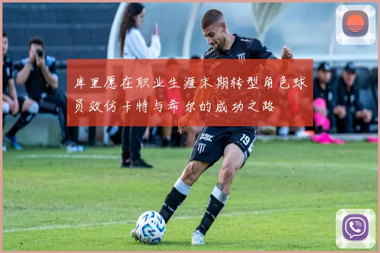 库里愿在职业生涯末期转型角色球员效仿卡特与希尔的成功之路