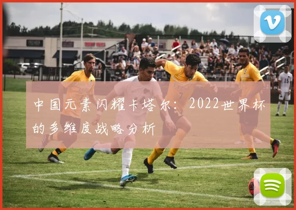 中国元素闪耀卡塔尔:2022世界杯的多维度战略分析