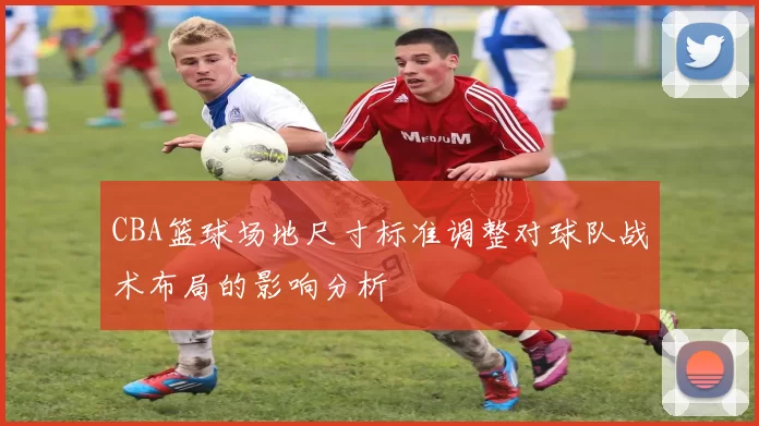 CBA篮球场地尺寸标准调整对球队战术布局的影响分析