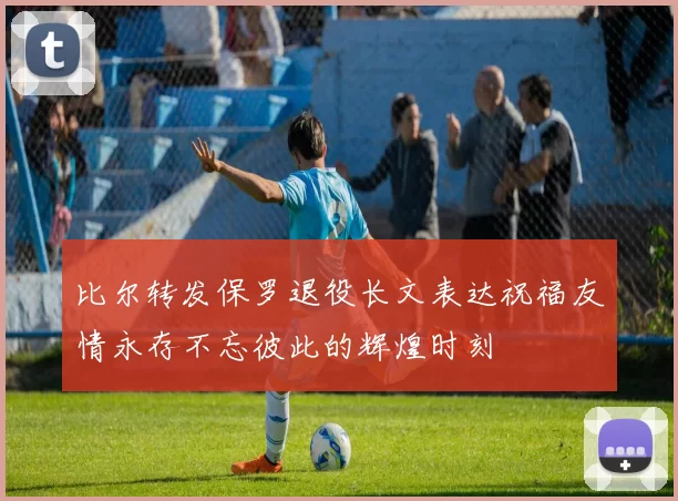 比尔转发保罗退役长文表达祝福友情永存不忘彼此的辉煌时刻