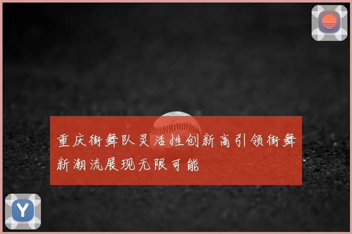 重庆街舞队灵活性创新高引领街舞新潮流展现无限可能